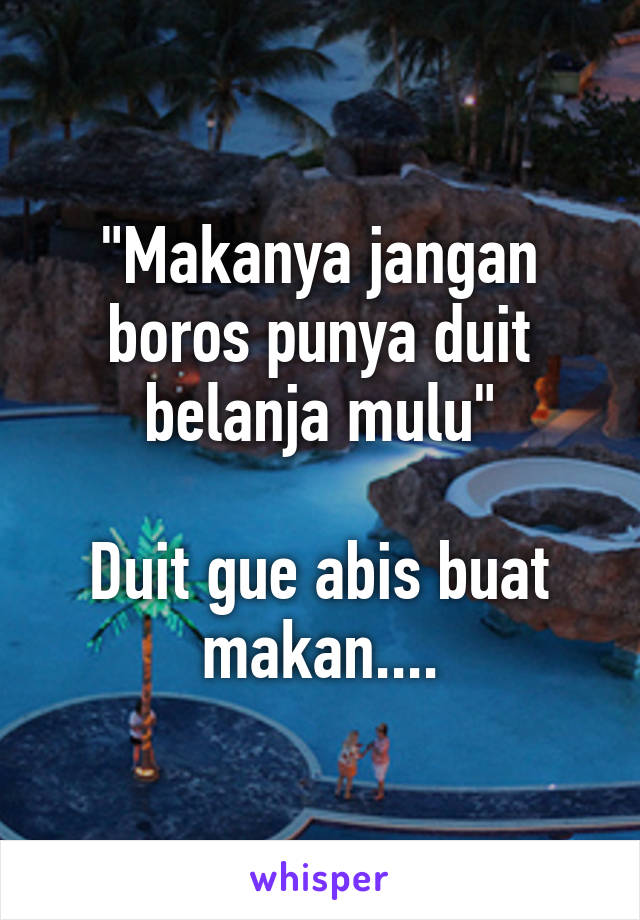 "Makanya jangan boros punya duit belanja mulu"

Duit gue abis buat makan....