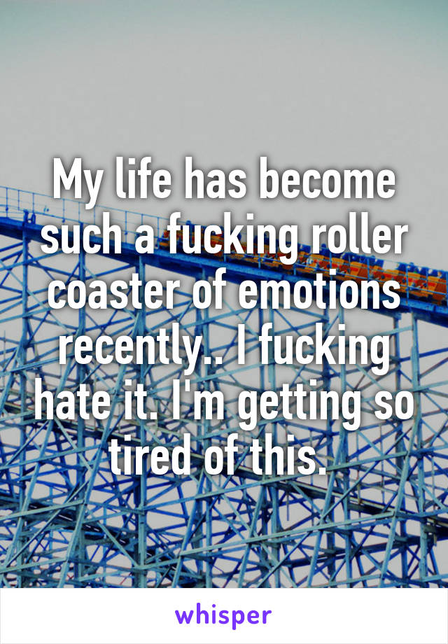 My life has become such a fucking roller coaster of emotions recently.. I fucking hate it. I'm getting so tired of this. 