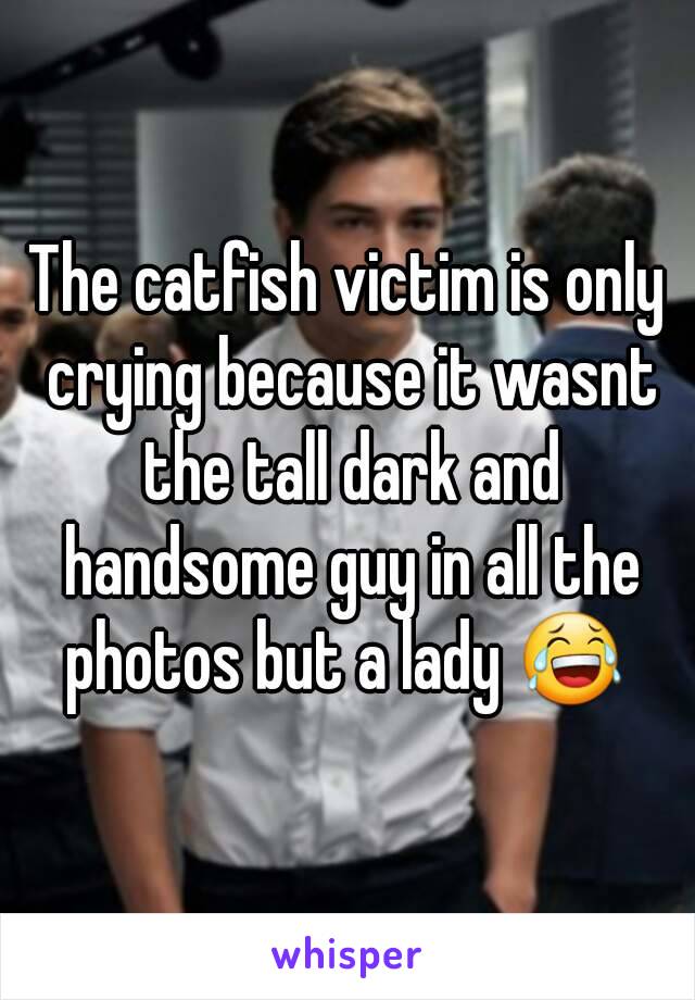 The catfish victim is only crying because it wasnt the tall dark and handsome guy in all the photos but a lady 😂 