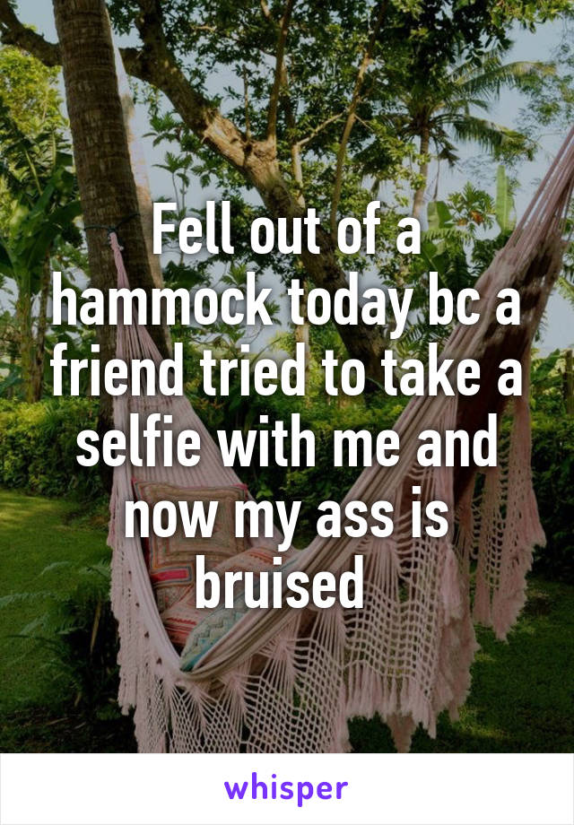 Fell out of a hammock today bc a friend tried to take a selfie with me and now my ass is bruised 