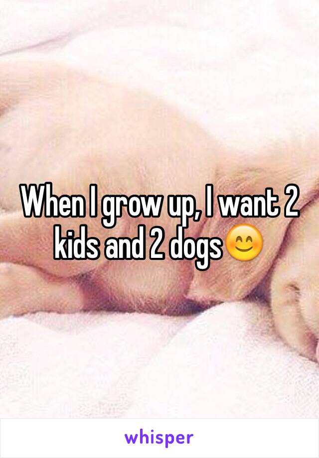 When I grow up, I want 2 kids and 2 dogs😊