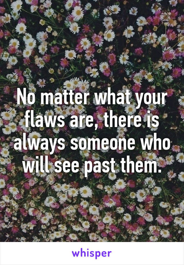 No matter what your flaws are, there is always someone who will see past them.