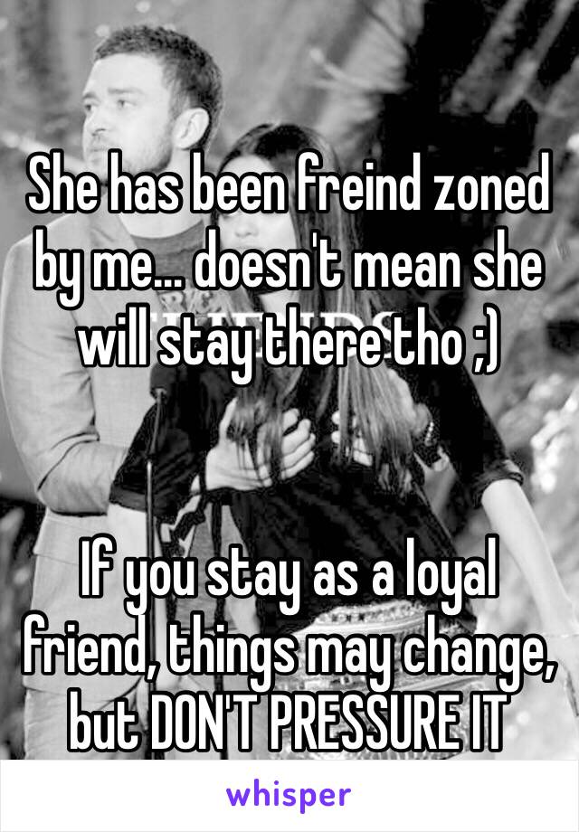 She has been freind zoned by me… doesn't mean she will stay there tho ;)


If you stay as a loyal friend, things may change, but DON'T PRESSURE IT 