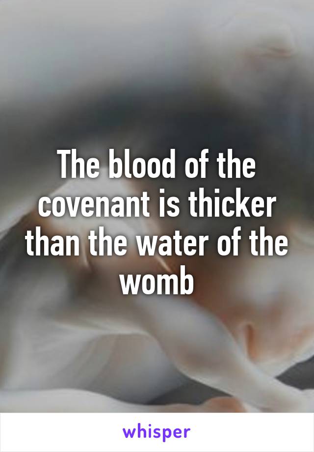 The blood of the covenant is thicker than the water of the womb