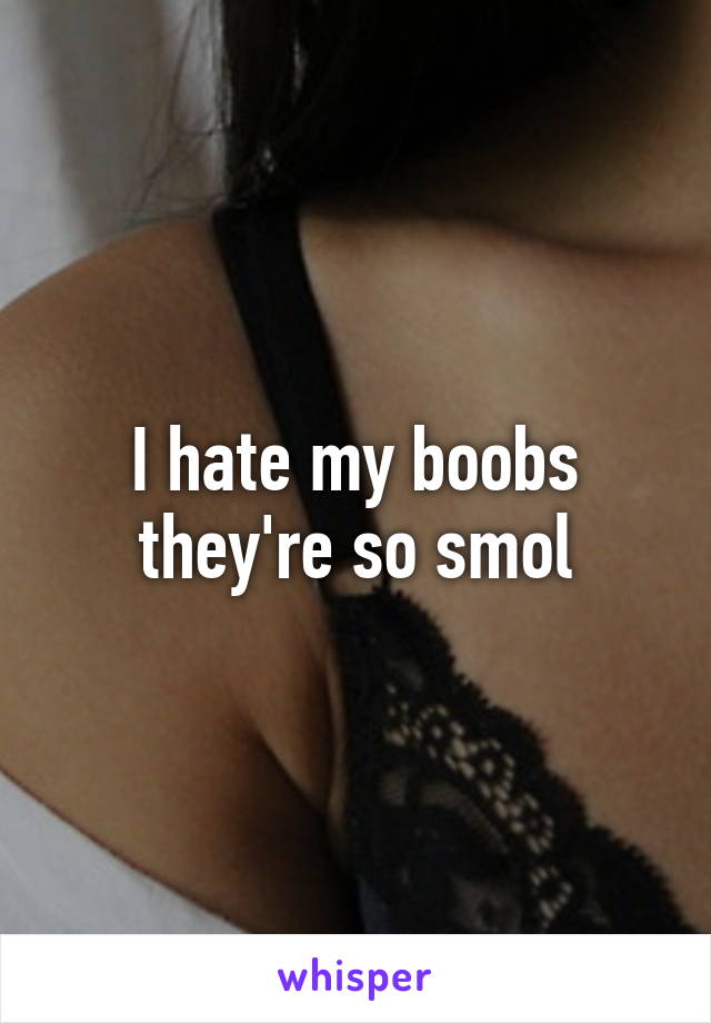 I hate my boobs they're so smol