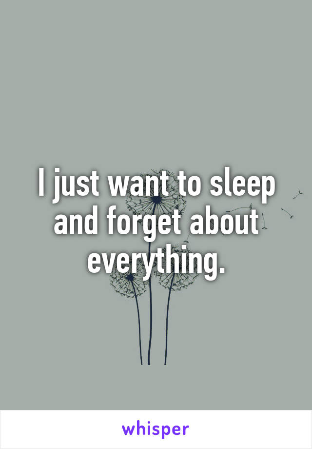 I just want to sleep and forget about everything.