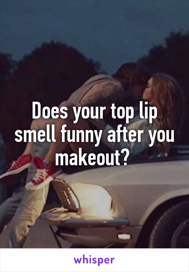 Does your top lip smell funny after you makeout? 