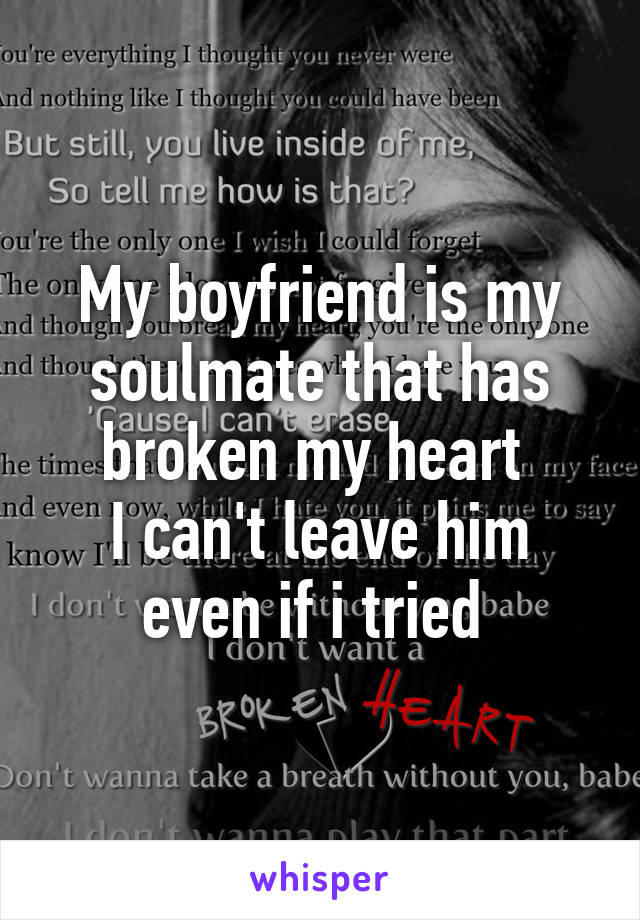 My boyfriend is my soulmate that has broken my heart 
I can't leave him even if i tried 