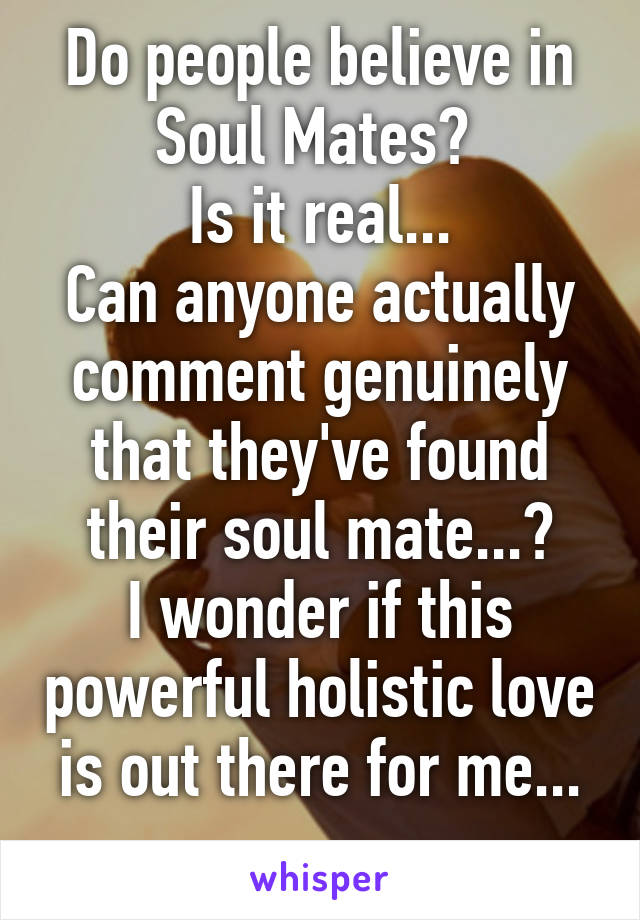 Do people believe in Soul Mates? 
Is it real...
Can anyone actually comment genuinely that they've found their soul mate...?
I wonder if this powerful holistic love is out there for me...
