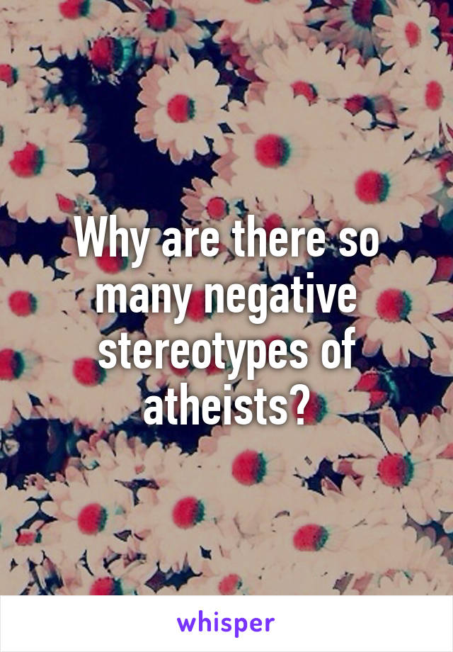 Why are there so many negative stereotypes of atheists?