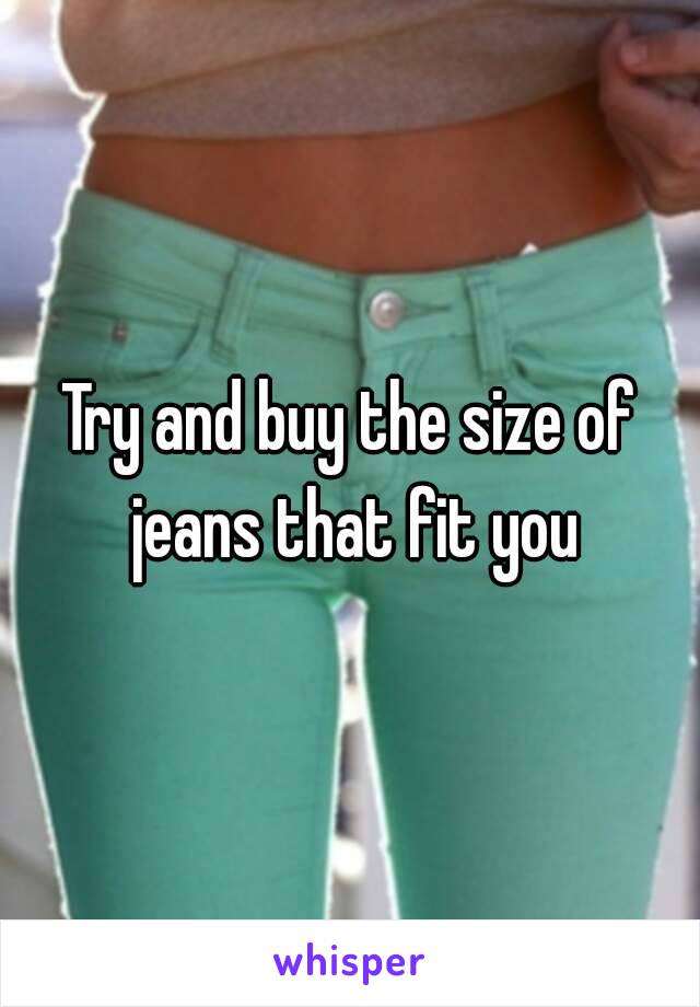 Try and buy the size of jeans that fit you