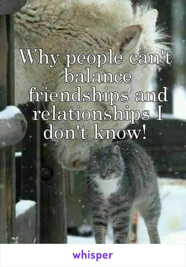 Why people can't balance friendships and relationships I don't know! 