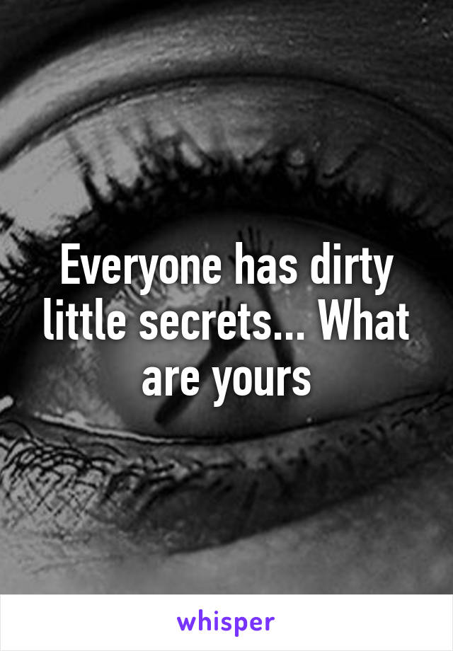 Everyone has dirty little secrets... What are yours