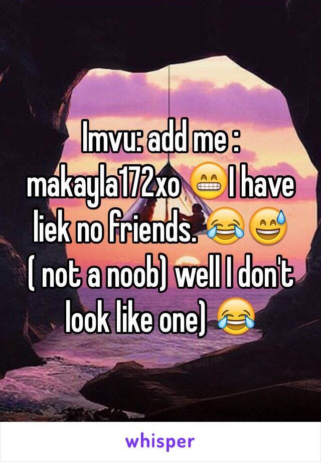 Imvu: add me : makayla172xo 😁I have liek no friends. 😂😅( not a noob) well I don't look like one) 😂