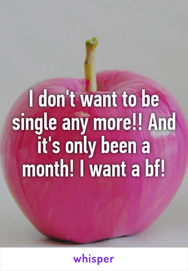 I don't want to be single any more!! And it's only been a month! I want a bf!