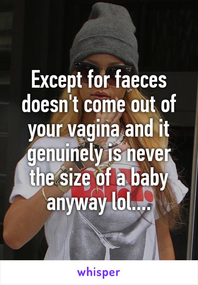 Except for faeces doesn't come out of your vagina and it genuinely is never the size of a baby anyway lol....