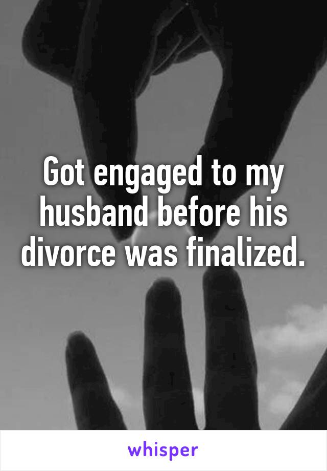 Got engaged to my husband before his divorce was finalized. 