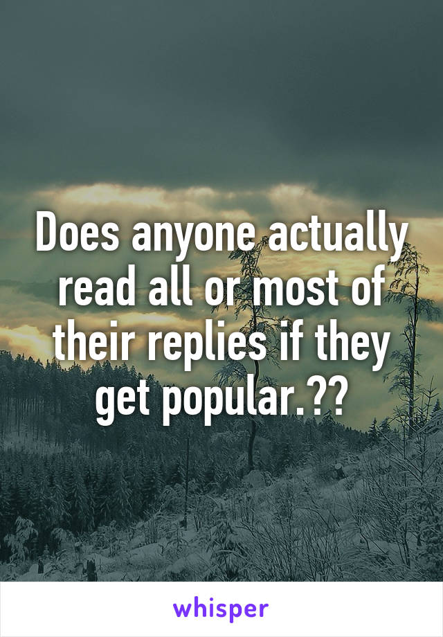 Does anyone actually read all or most of their replies if they get popular.??