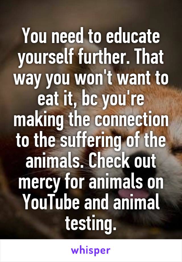 You need to educate yourself further. That way you won't want to eat it, bc you're making the connection to the suffering of the animals. Check out mercy for animals on YouTube and animal testing.