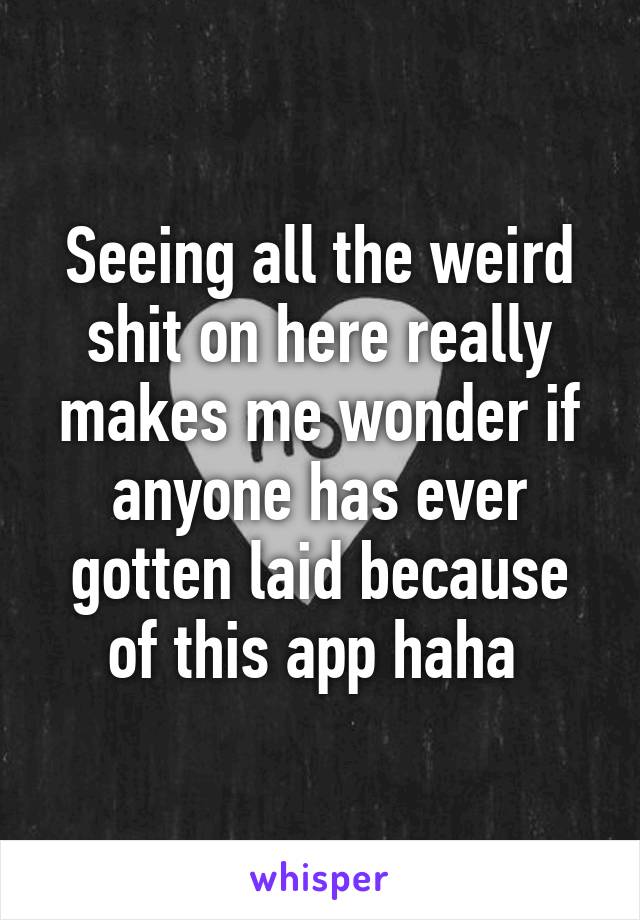 Seeing all the weird shit on here really makes me wonder if anyone has ever gotten laid because of this app haha 