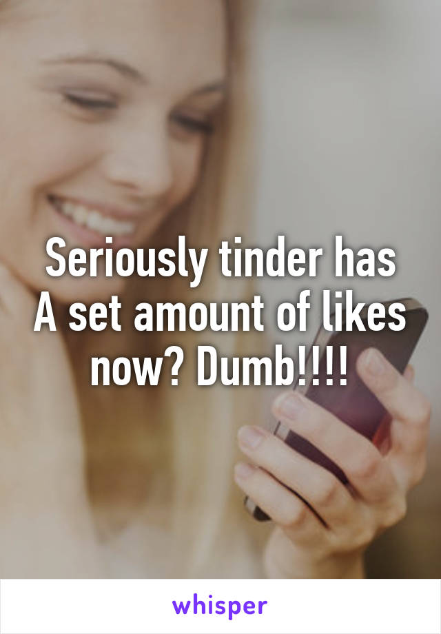 Seriously tinder has A set amount of likes now? Dumb!!!!