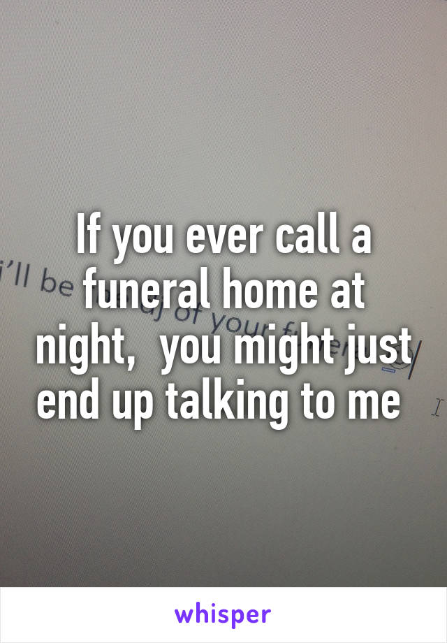 If you ever call a funeral home at night,  you might just end up talking to me 