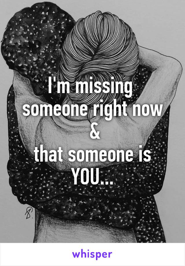 I'm missing 
someone right now
 &
 that someone is 
YOU...