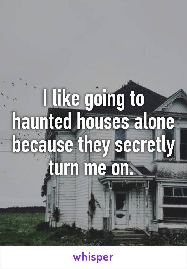 I like going to haunted houses alone because they secretly turn me on. 