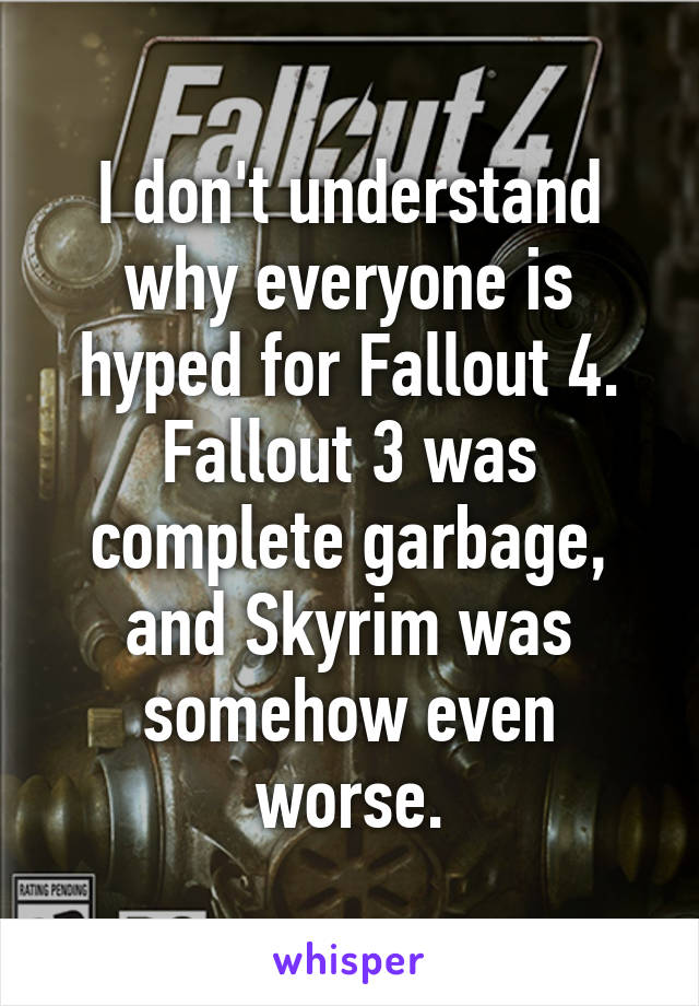 I don't understand why everyone is hyped for Fallout 4. Fallout 3 was complete garbage, and Skyrim was somehow even worse.