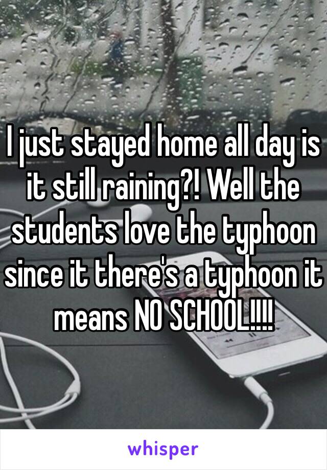 I just stayed home all day is it still raining?! Well the students love the typhoon since it there's a typhoon it means NO SCHOOL!!!!