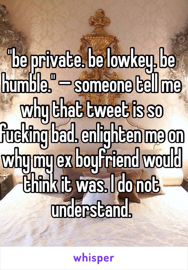 "be private. be lowkey. be humble." — someone tell me why that tweet is so fucking bad. enlighten me on why my ex boyfriend would think it was. I do not understand.