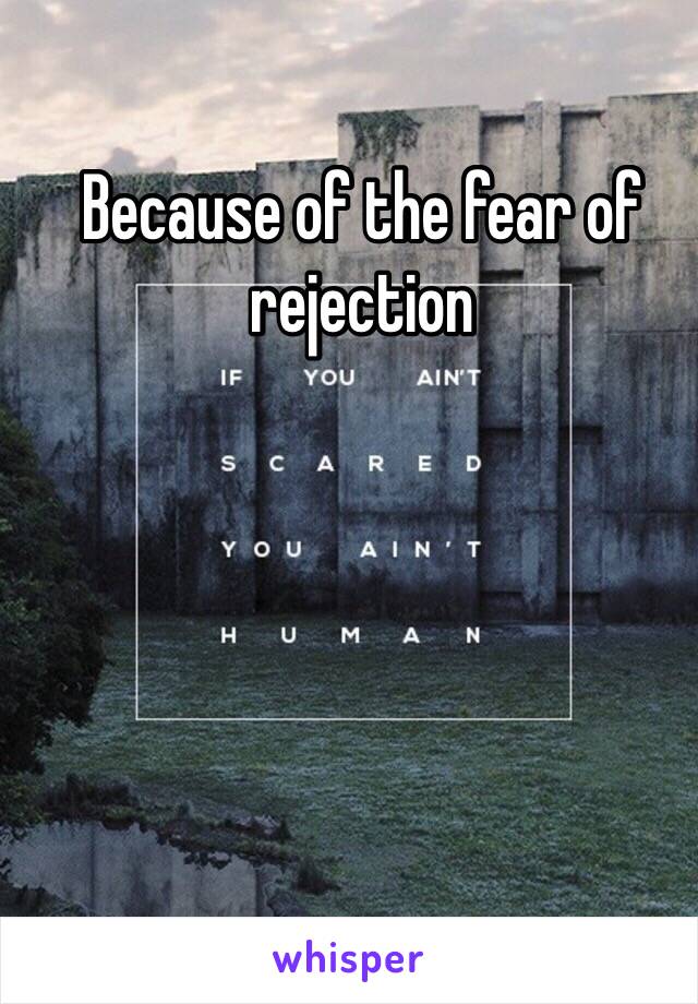 Because of the fear of rejection 