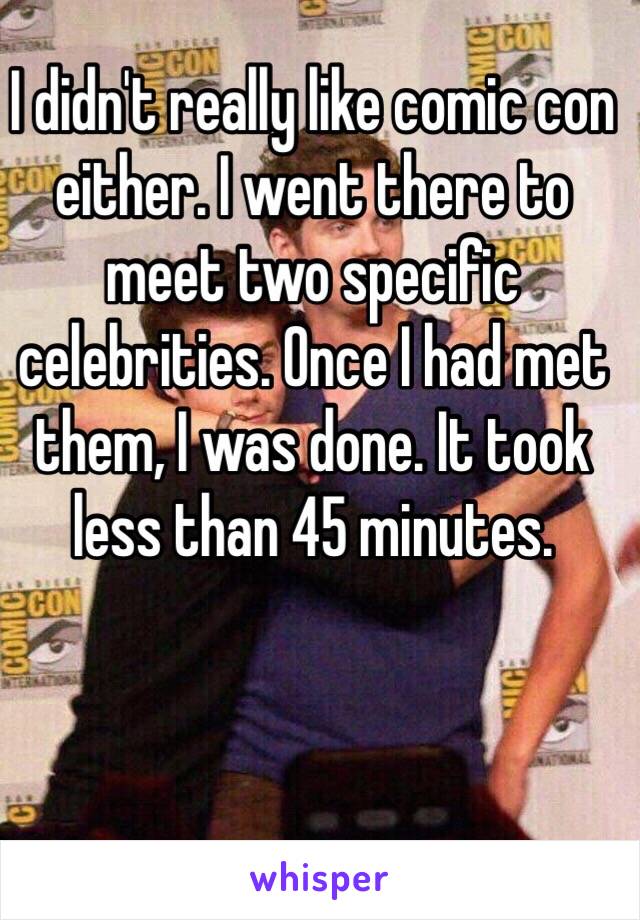 I didn't really like comic con either. I went there to meet two specific celebrities. Once I had met them, I was done. It took less than 45 minutes.