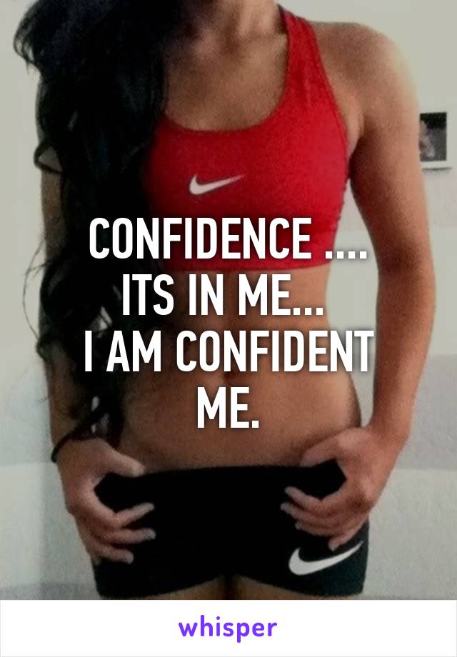 CONFIDENCE ....
ITS IN ME... 
I AM CONFIDENT
ME.