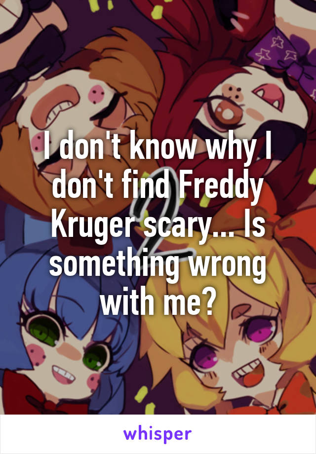 I don't know why I don't find Freddy Kruger scary... Is something wrong with me?