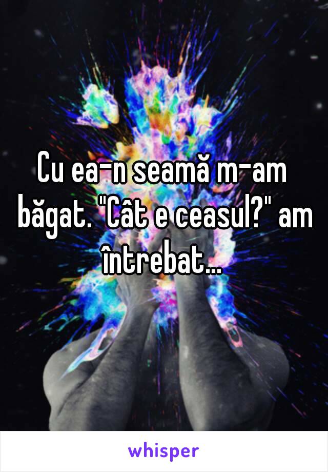 Cu ea-n seamă m-am băgat. "Cât e ceasul?" am întrebat... 