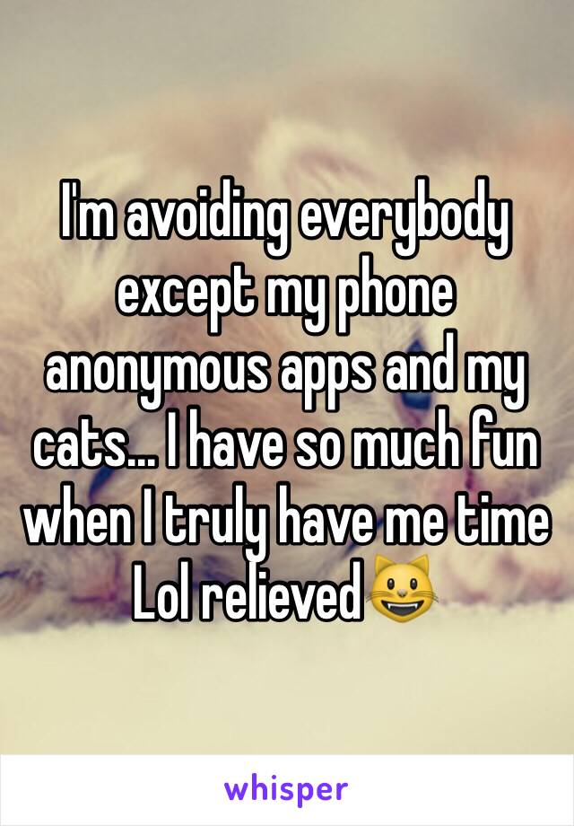 I'm avoiding everybody except my phone anonymous apps and my cats... I have so much fun when I truly have me time Lol relieved😺 