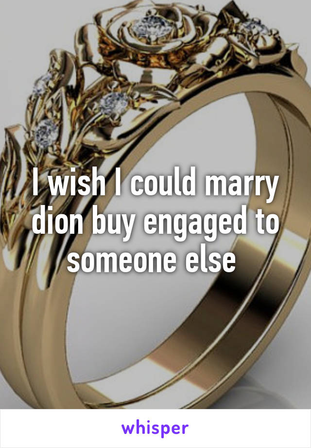 I wish I could marry dion buy engaged to someone else 