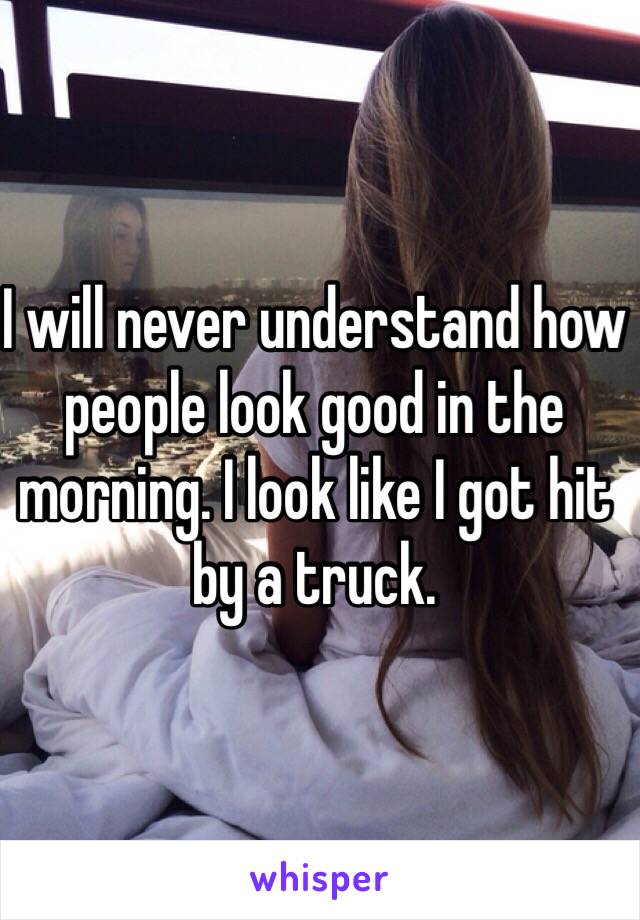 I will never understand how people look good in the morning. I look like I got hit by a truck. 