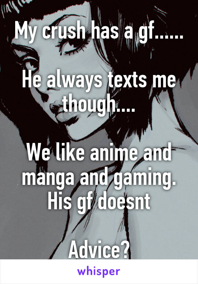 My crush has a gf......

He always texts me though....

We like anime and manga and gaming. His gf doesnt

Advice?