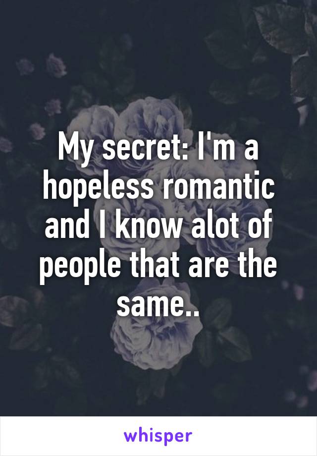 My secret: I'm a hopeless romantic and I know alot of people that are the same..