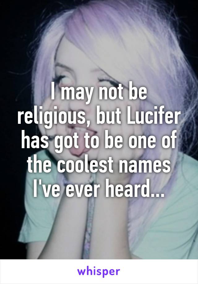 I may not be religious, but Lucifer has got to be one of the coolest names I've ever heard...