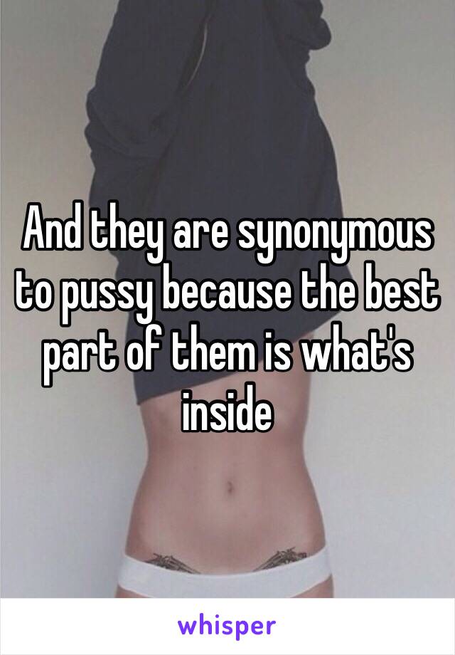 And they are synonymous to pussy because the best part of them is what's inside 