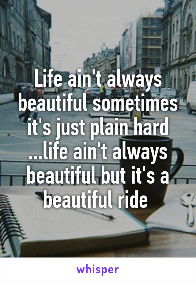 Life ain't always beautiful sometimes it's just plain hard ...life ain't always beautiful but it's a beautiful ride 