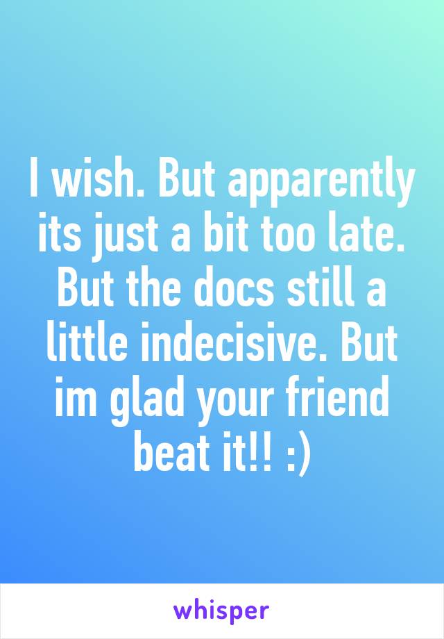 I wish. But apparently its just a bit too late. But the docs still a little indecisive. But im glad your friend beat it!! :)