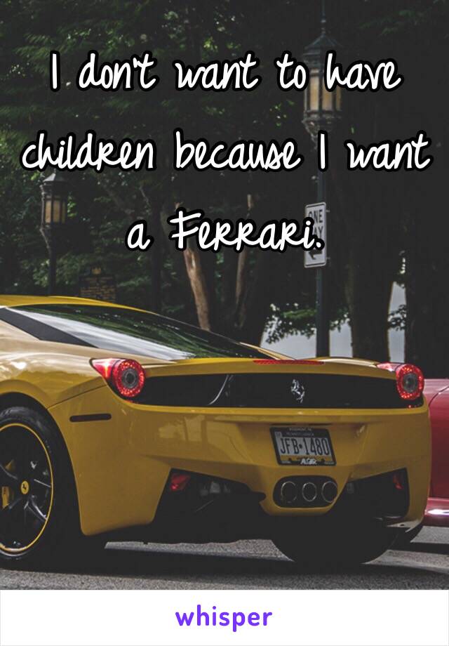 I don't want to have children because I want a Ferrari. 