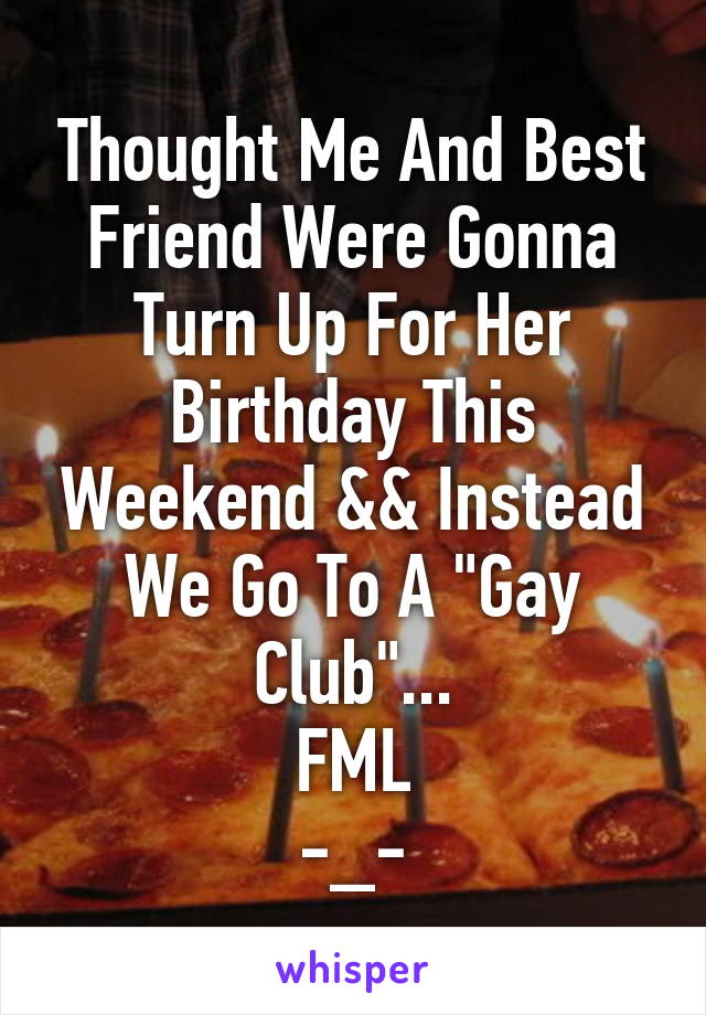 Thought Me And Best Friend Were Gonna Turn Up For Her Birthday This Weekend && Instead We Go To A "Gay Club"...
FML
-_-