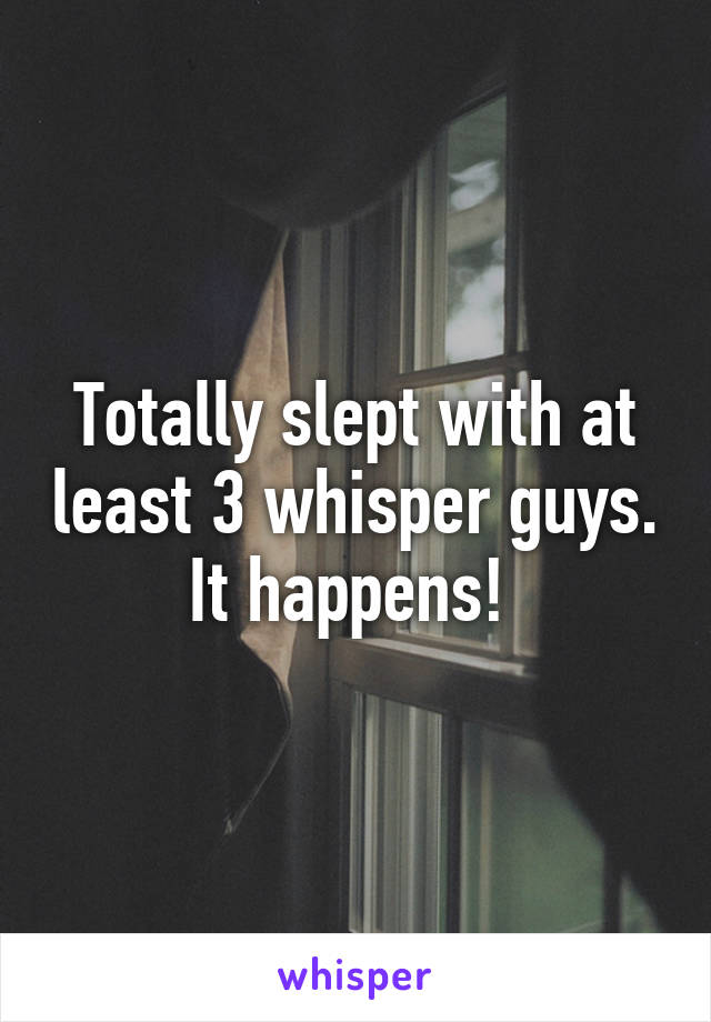 Totally slept with at least 3 whisper guys. It happens! 