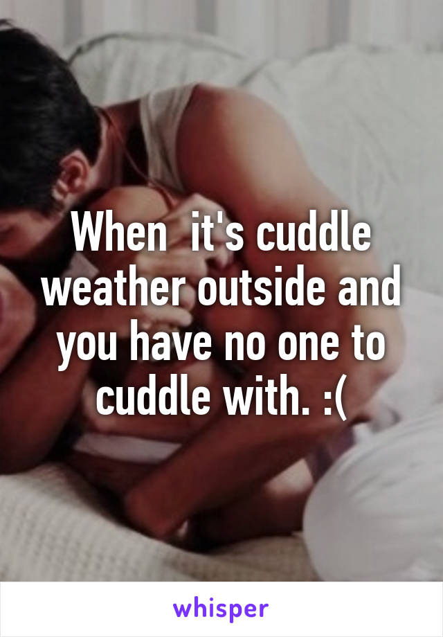 When  it's cuddle weather outside and you have no one to cuddle with. :(