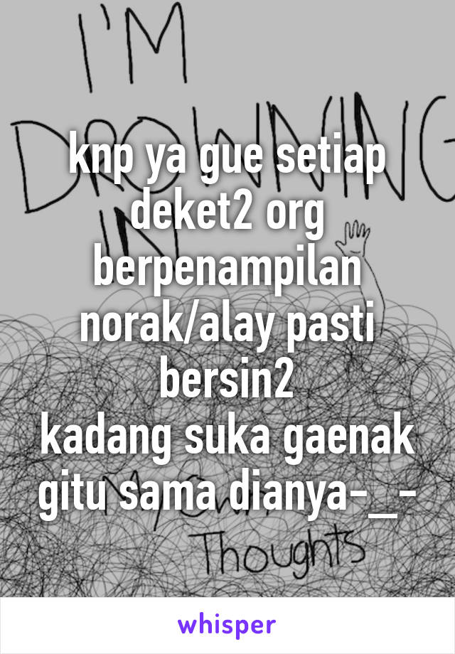 knp ya gue setiap deket2 org berpenampilan norak/alay pasti bersin2
kadang suka gaenak gitu sama dianya-_-